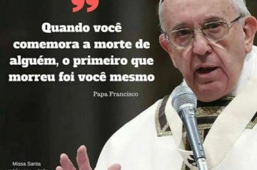 “Quando você comemora a morte de alguém, o primeiro a morrer é você mesmo – Papa Francisco”